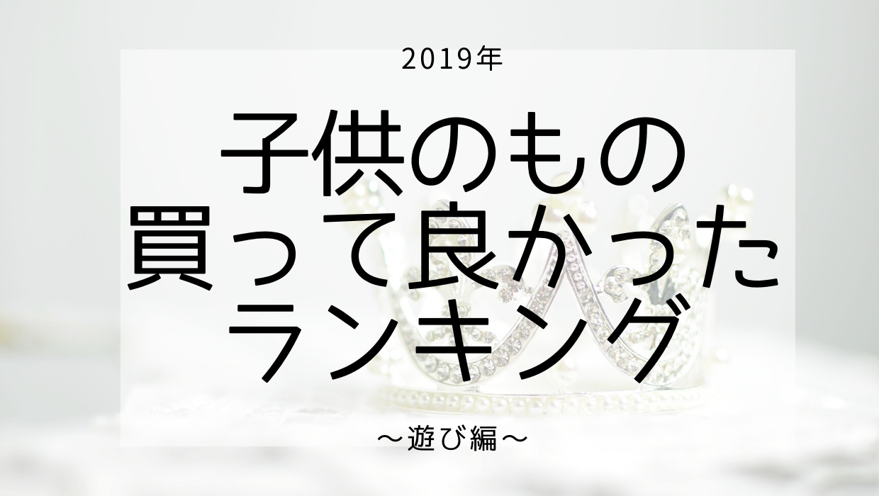 19年 子供のもので買って良かったランキング 遊び編 子どものお気に入り