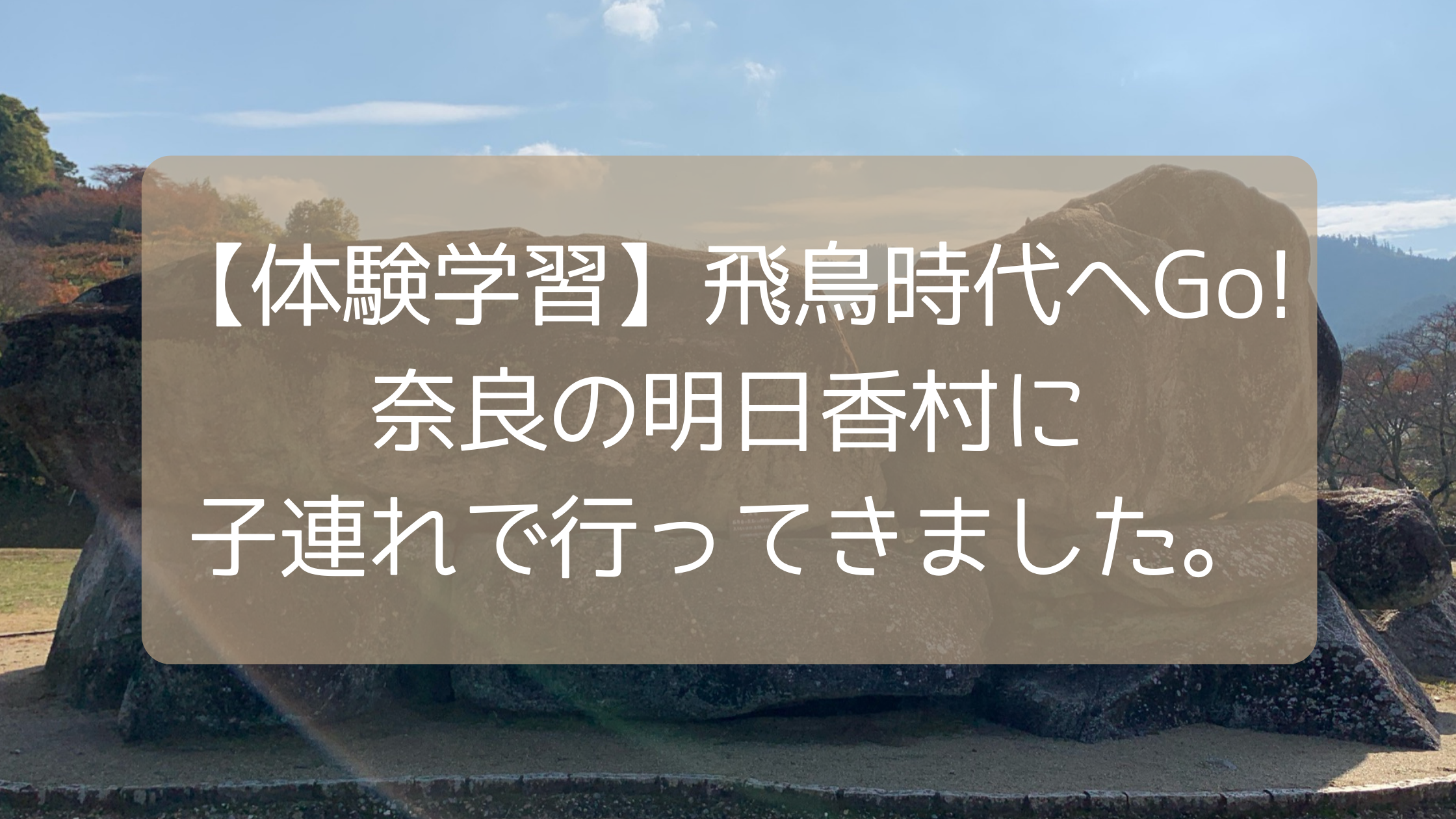 体験学習 飛鳥時代へgo 奈良の明日香村に子連れで行ってきました 子どものお気に入り